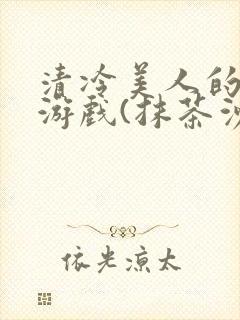 清冷美人的神奇游戏(抹茶沙冰)全文阅读