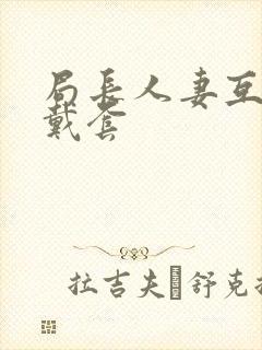 局长人妻互换不戴套封面