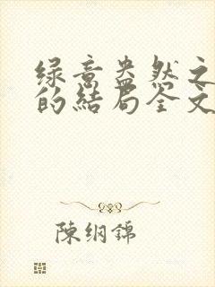 绿意盎然之小东的结局全文笔趣阁在线阅读