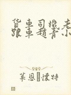 货车司机老周和跟车赵青小明