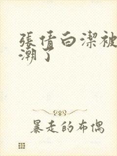 张倩白洁被弄高潮了