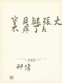 宝贝腿张大点就不疼了h