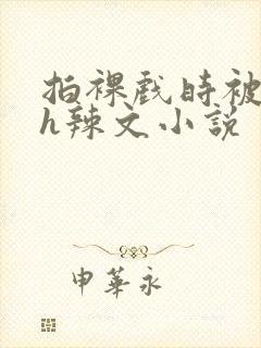 拍裸戏时被c了h辣文小说