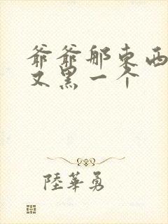 爷爷那东西又大又黑一个封面