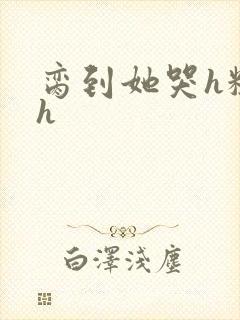 脔到她哭h粗话h