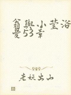 翁与小莹浴室欢爱53章