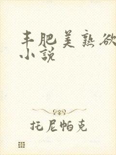 丰肥美熟欲妇乱小说