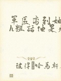 军区脔到她哭hh粗话他是疯批