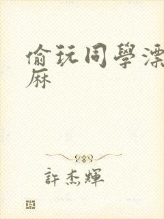 偷玩同学漂亮麻麻