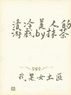 清冷美人的神奇游戏by抹茶冰沙txt