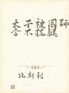 太子被国师c到合不拢腿