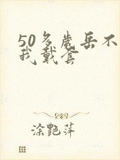 50多岁岳不让我戴套
