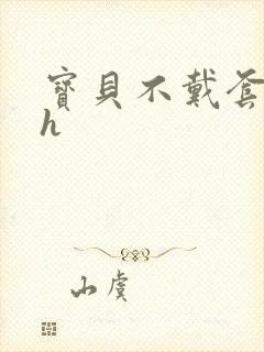 宝贝不戴套套了h