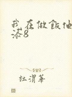 我在做饭他在下添8