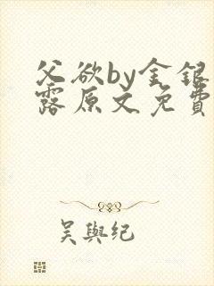 父欲by金银花露原文免费阅读笔趣阁