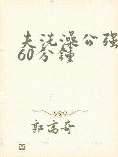 夫洗澡公强我了60分钟