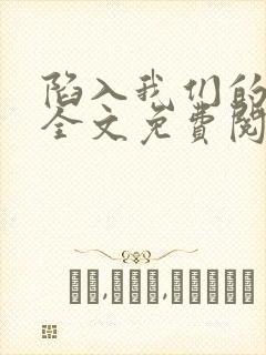 陷入我们的热恋全文免费阅读