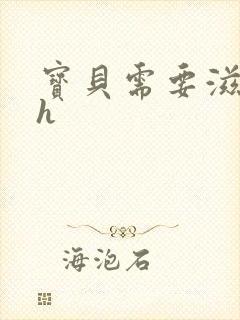 宝贝需要滋润了h