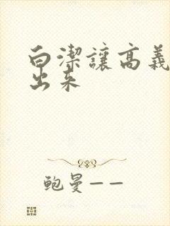 白洁让高义别拔出来
