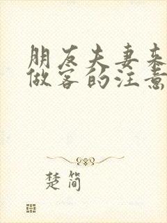 朋友夫妻来我家做客的注意事项