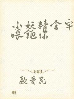 小妖精含牢了我喂饱你