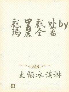 戏里戏外by苏玛丽全篇