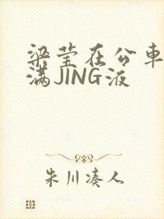 梁莹在公车被灌满JING液封面