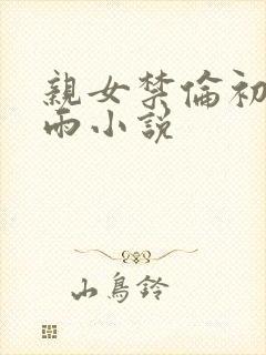 亲女禁伦初尝云雨小说