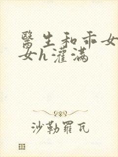 医生和乖女h攵女h灌满