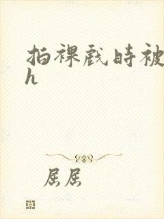 拍裸戏时被c了h封面