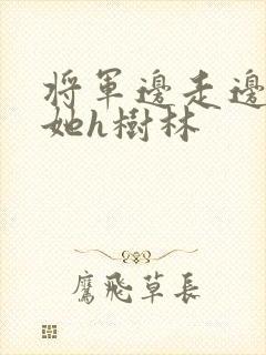 将军边走边挺进她h树林