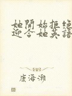 她开始拒绝慢迎迎合她英语