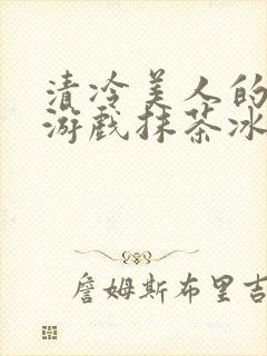 清冷美人的神奇游戏抹茶冰沙1