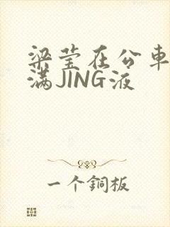 梁莹在公车被灌满JING液