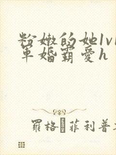 粉嫩的她1v1军婚霸爱h