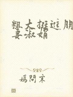 粗大挺进朋友人妻淑娟
