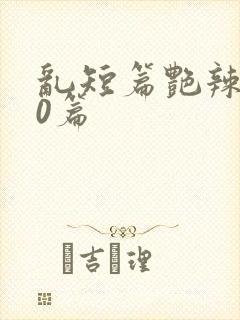 乱短篇艳辣500篇