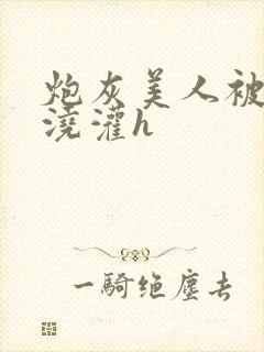 炮灰美人被男配浇灌h
