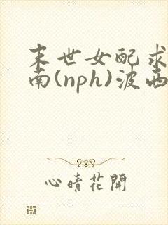 末世女配求生指南(nph)波西米亚