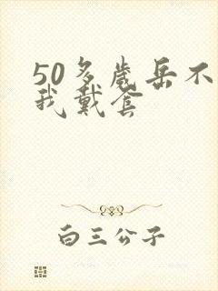 50多岁岳不让我戴套