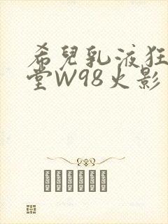 希儿乳液狂飙天堂W98火影