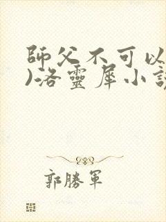 师父不可以(限)洛灵犀小说笔趣阁