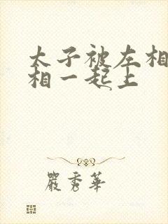太子被左相和右相一起上封面