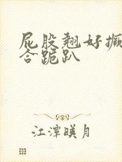屁股翘好撅高迎合跪趴