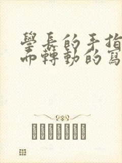 学长的手指在里面转动的写作业