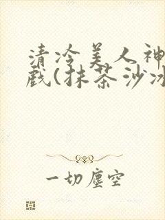 清冷美人神奇游戏(抹茶沙冰)