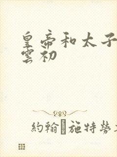 皇帝和太子妃h云初