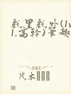 戏里戏外(1v1,高干)笔趣阁
