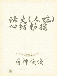 鳞火(人蛇) 心绪动摇