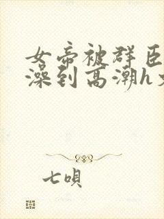 女帝被群臣伦流澡到高潮h文